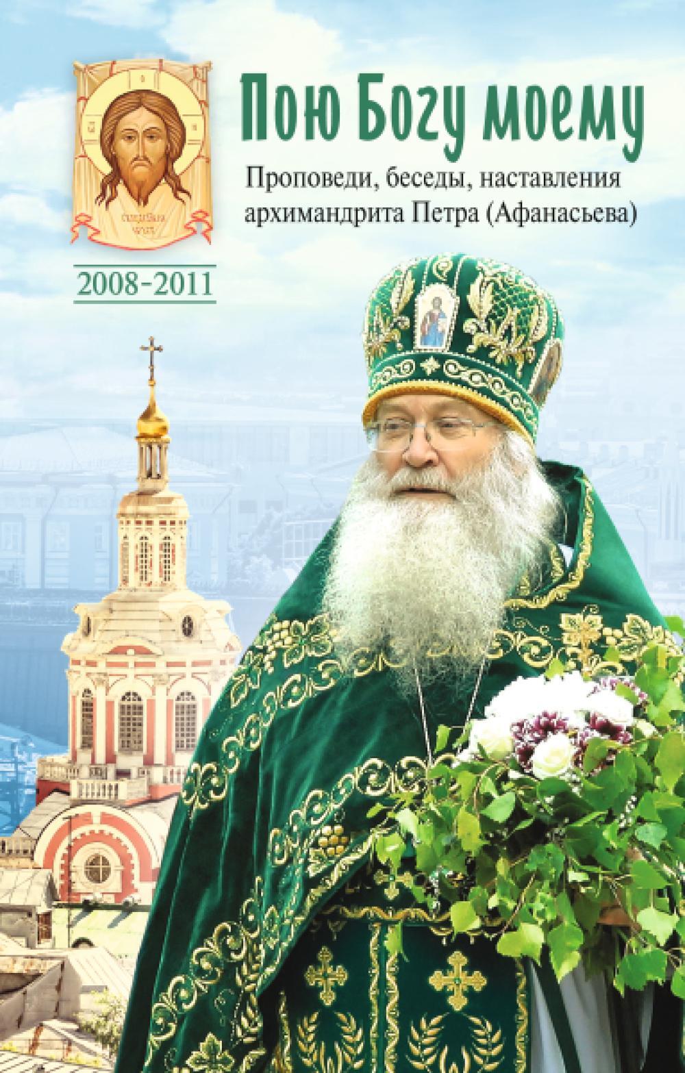Пою Богу моему. Проповеди, беседы, наставления архимандрита Петра (Афанасьева). 2008-2011: Сборник