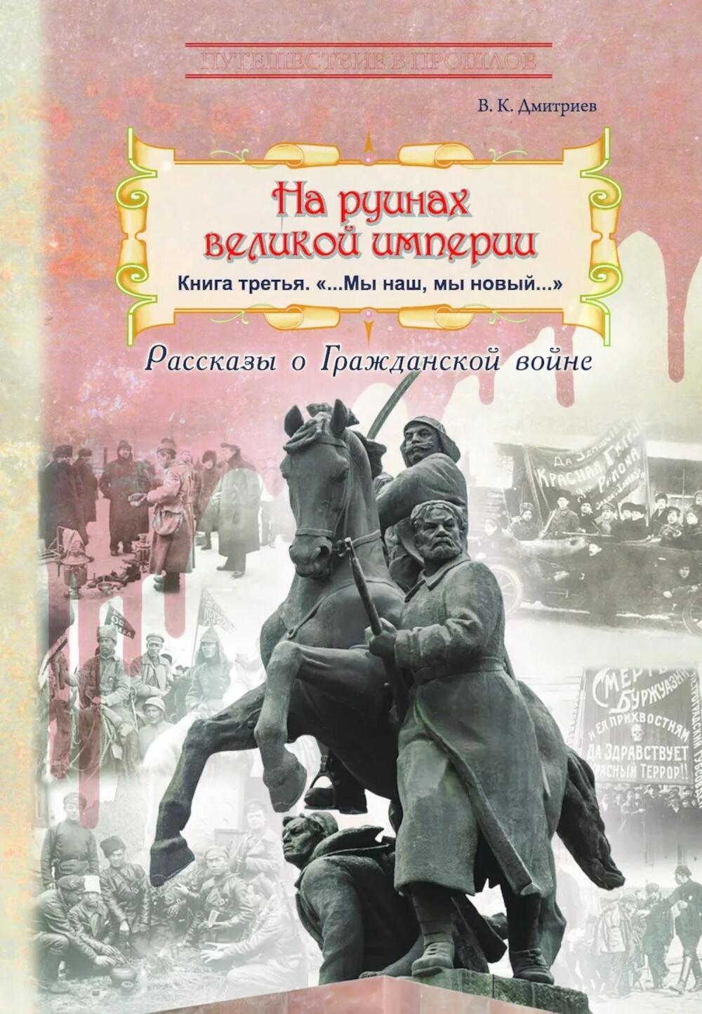 На руинах великой империи: рассказы о Гражданской войне. Кн. 3. "Мы наш, мы новый..."