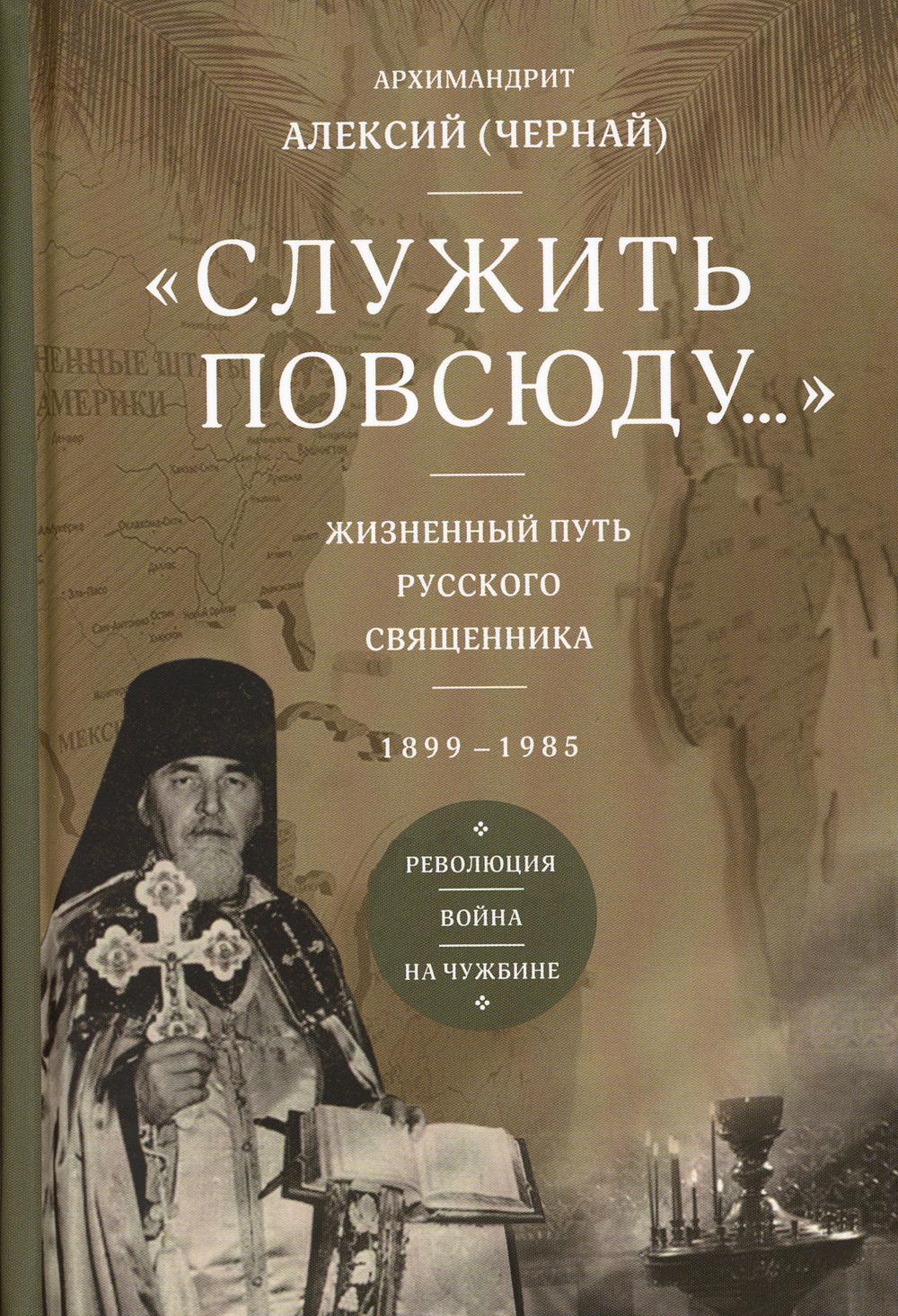 Служить повсюду...: Жизненный путь русского священника. 1899-1985. Революция. Война. На чужбине