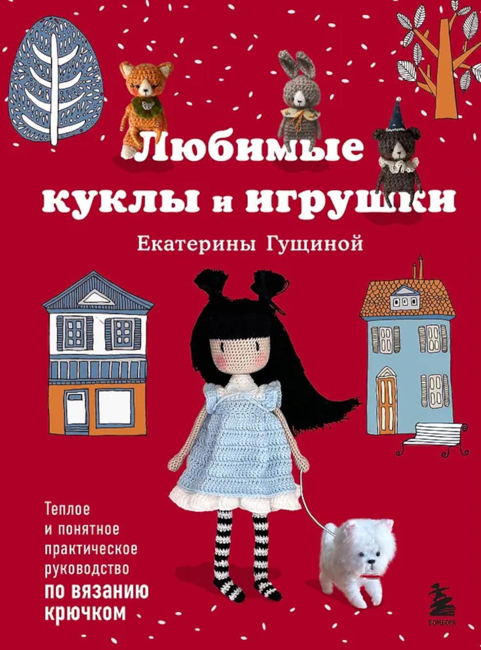Любимые куклы и игрушки Екатерины Гущиной: теплое и понятное практическое руководство по вязанию крючком