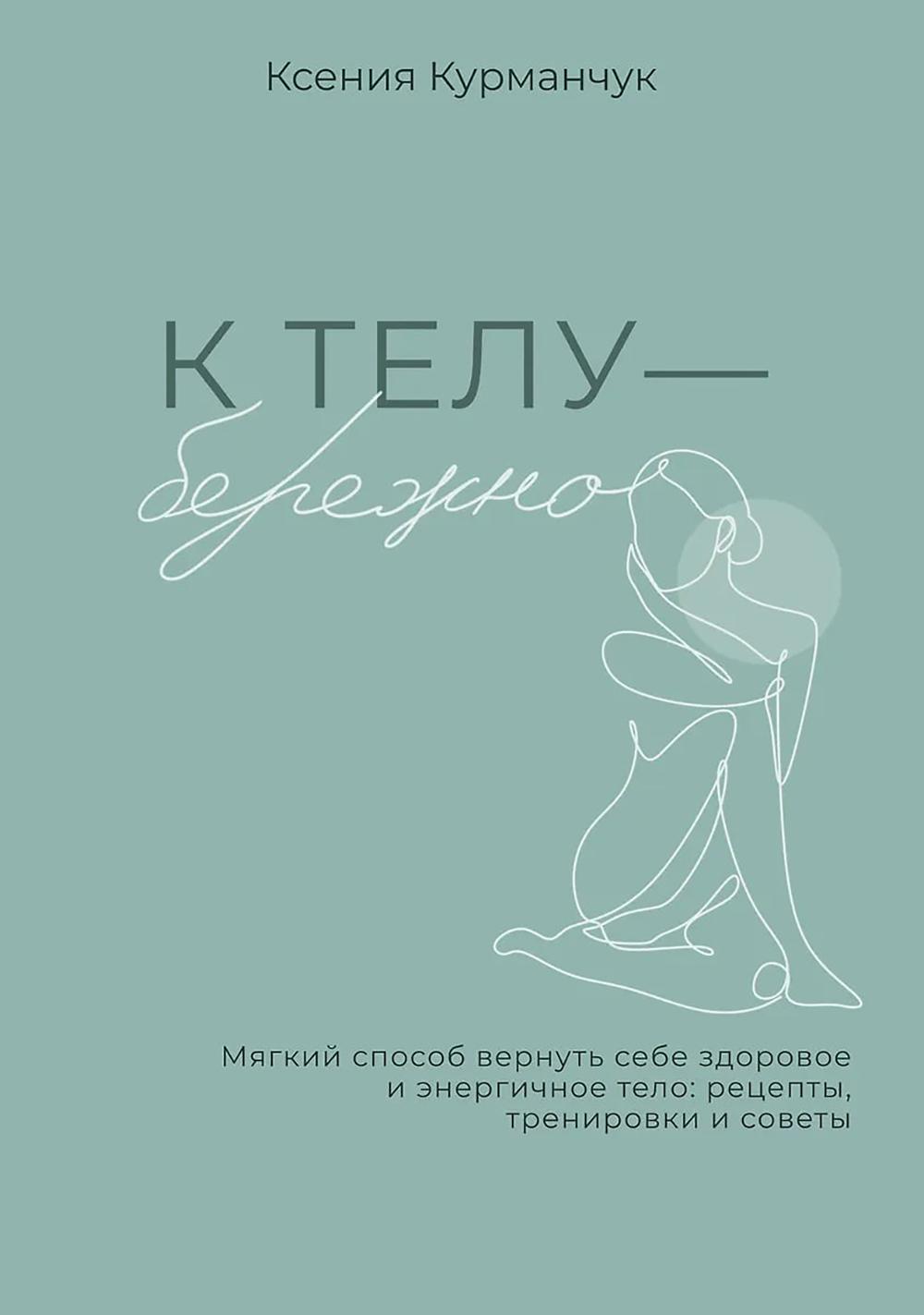 К телу - бережно. Мягкий способ вернуть себе здоровое и энергичное тело: рецепты, тренировки и советы