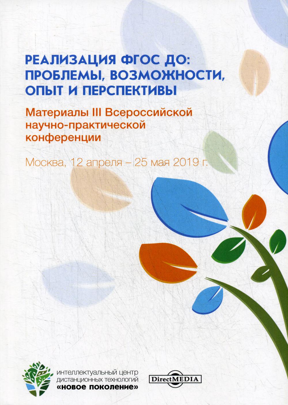 Реализация ФГОС ДО: проблемы, возможности, опыт и перспективы: Материалы III Всероссийской научно-практической конференции. Москва, 12.04. - 25.05.19г