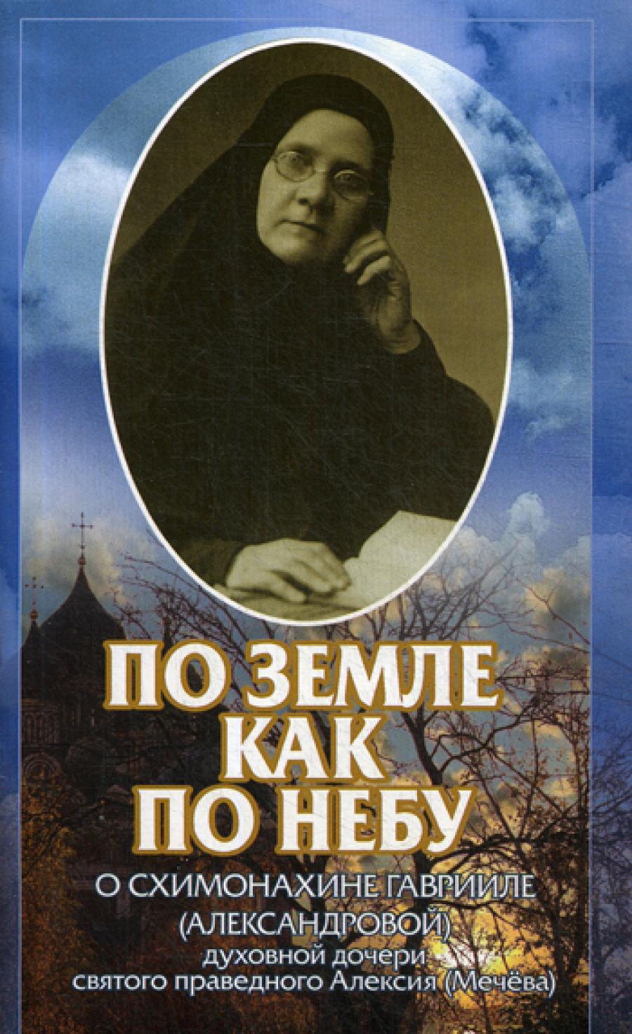 По земле как по небу: О схимонахине Гаврииле (Александровой) - духовной дочери святого праведного Алексия (Мечева)