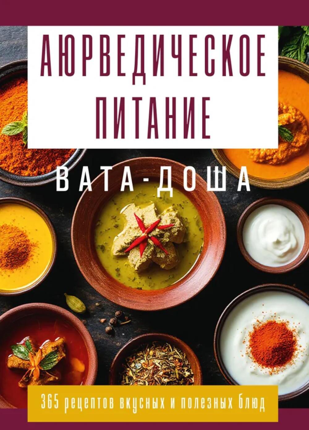 Аюрведическое питание. ВАТА-ДОША. Здоровье, легкость и гармония круглый год. 365 рецептов вкусных и полезных блюд