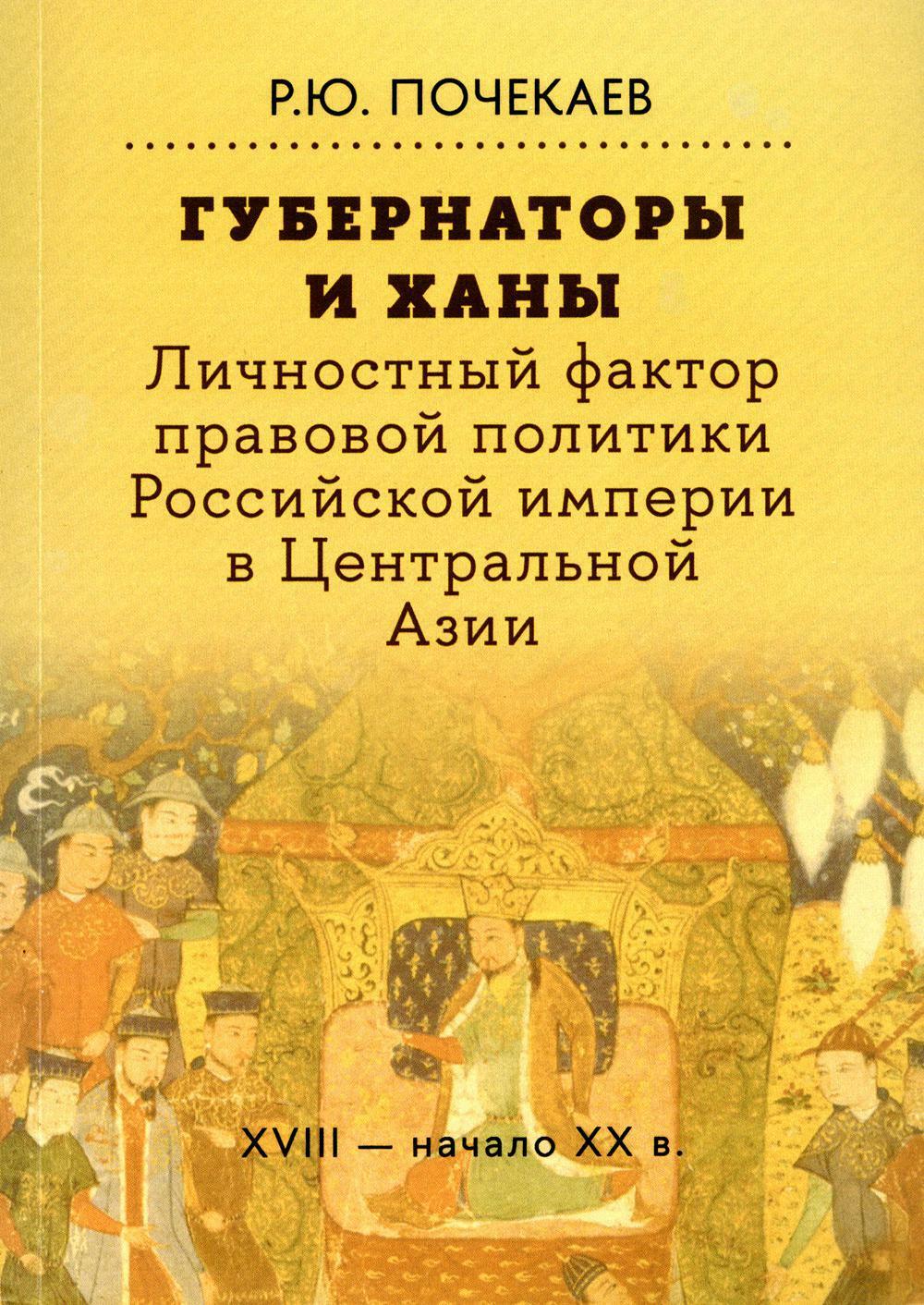 Губернаторы и ханы. Личностный фактор правовой политики Российской империи в Центральной Азии: XVIII — начало XX в. 2-е изд