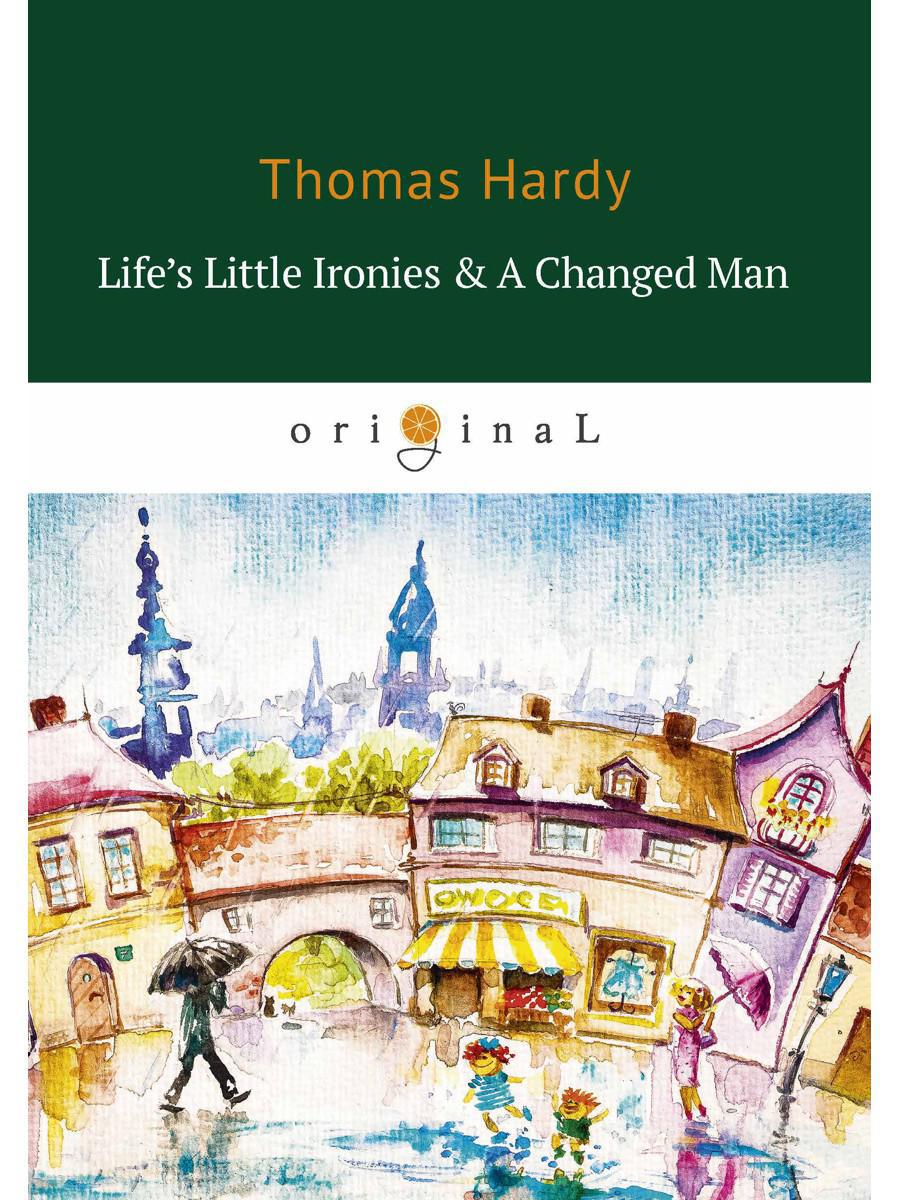 Life’s Little Ironies &  A Changed Man = Маленькие иронии жизни и Изменившийся человек: на англ.яз