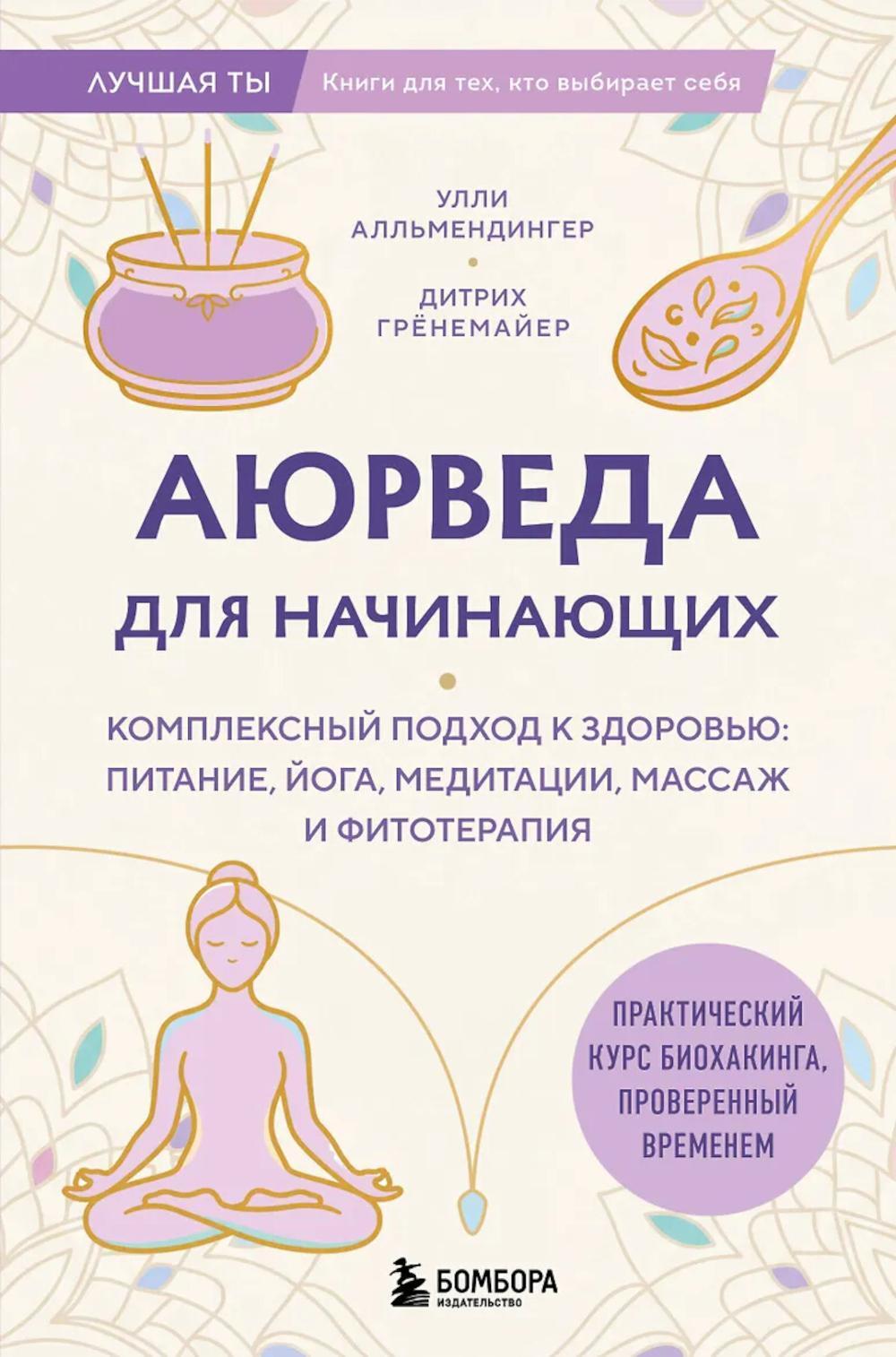 Аюрведа для начинающих. Комплексный подход к здоровью: питание, йога, медитации, массаж и фитотерапия