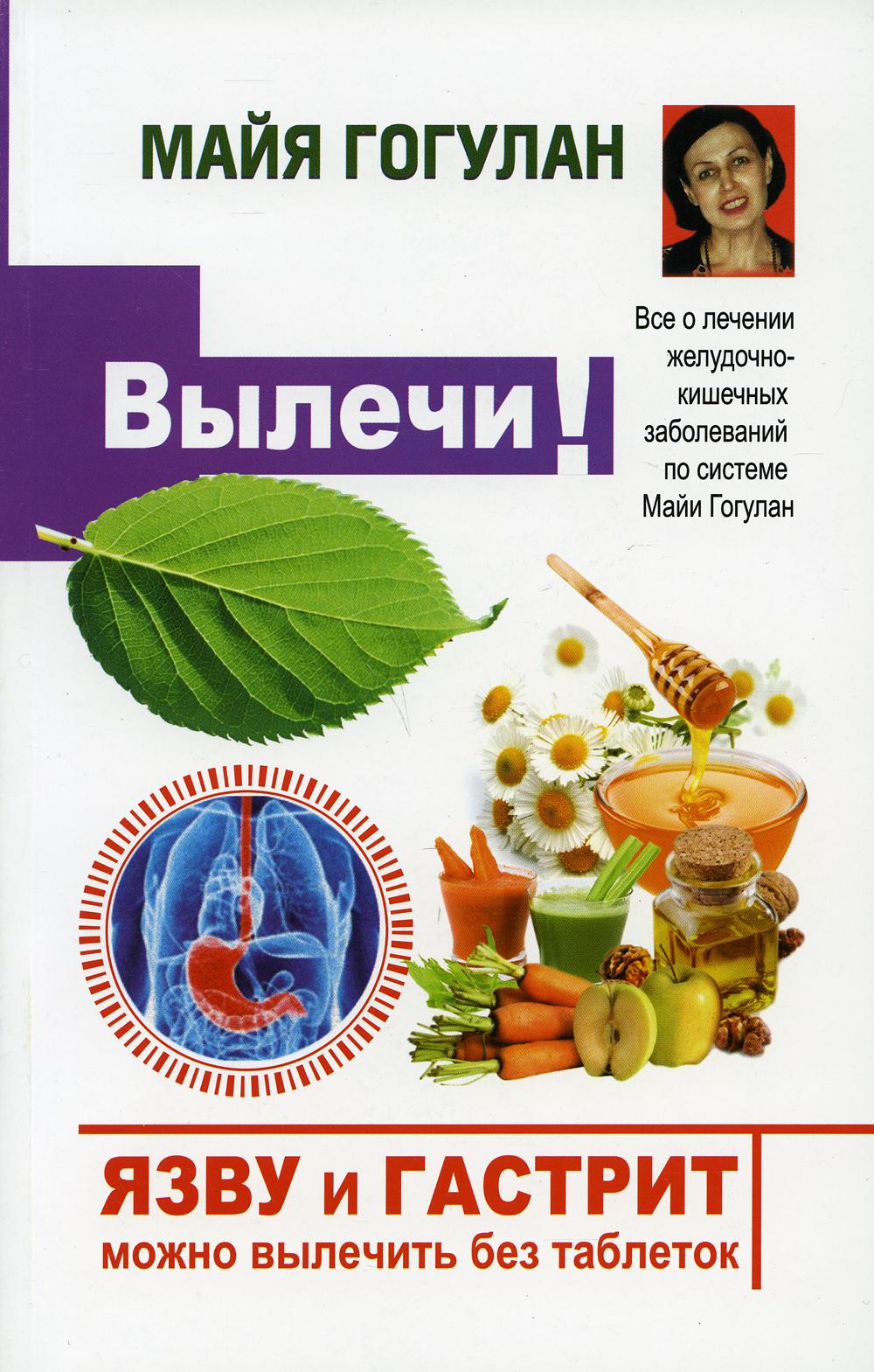 Вылечи! Язву и гастрит можно вылечить без таблеток. Все о лечении желудочно-кишечных заболеваний по системе Майи Гогулан