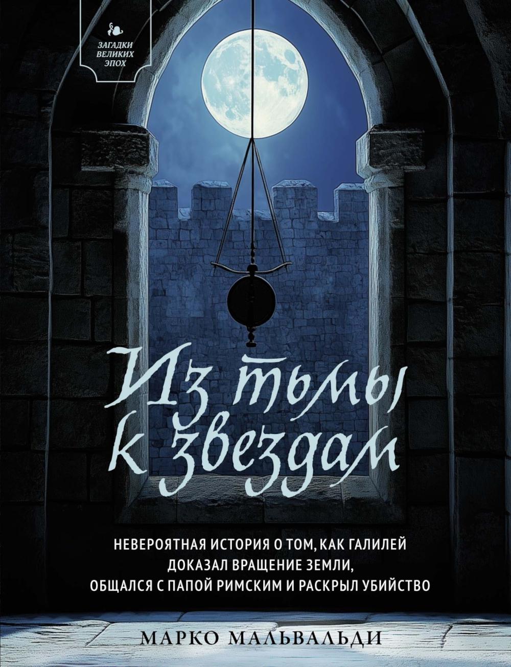 Из тьмы к звездам. Невероятная история о том, как Галилей доказал вращение Земли, общался с Папой Римским и раскрыл убийство