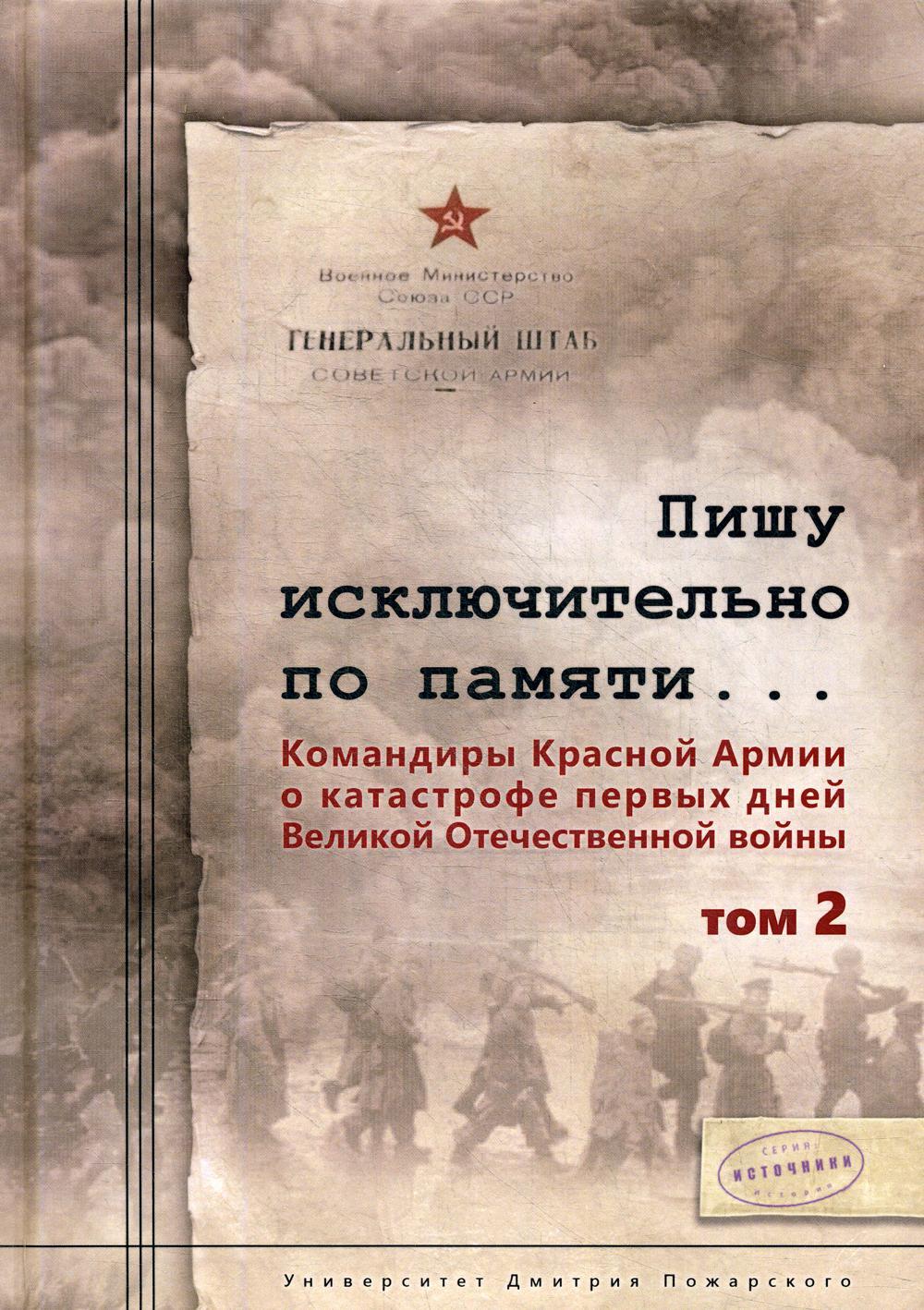 Пишу исключительно по памяти… Командиры Красной Армии о катастрофе первых дней Великой Отечественной войны: В 2 т. Т. 2. 2-е изд