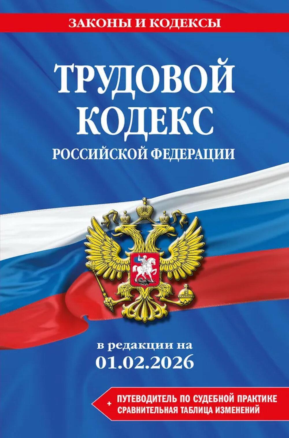 Трудовой кодекс РФ + путеводитель по судебной практике + сравнительная таблица изменений: в редакции  на 01.02.26