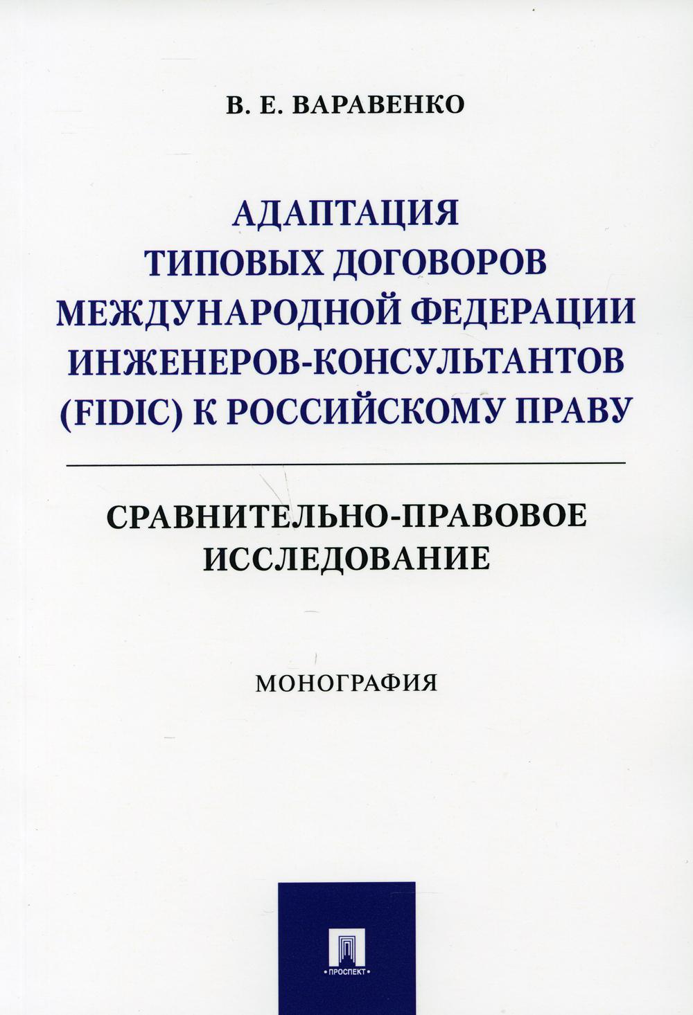 Адаптация типовых договоров Международной федерации инженеров-консуль-нтов (FIDIC) к российскому праву. Сравнительно-правовое исследование. Монография