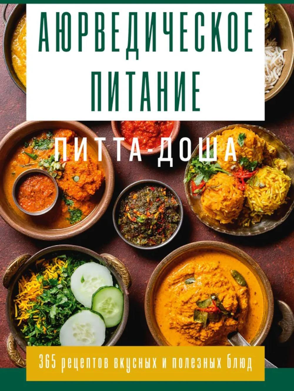 Аюрведическое питание. ПИТТА-ДОША. Здоровье и поддержание внутреннего огня. 365 рецептов вкусных и полезных блюд