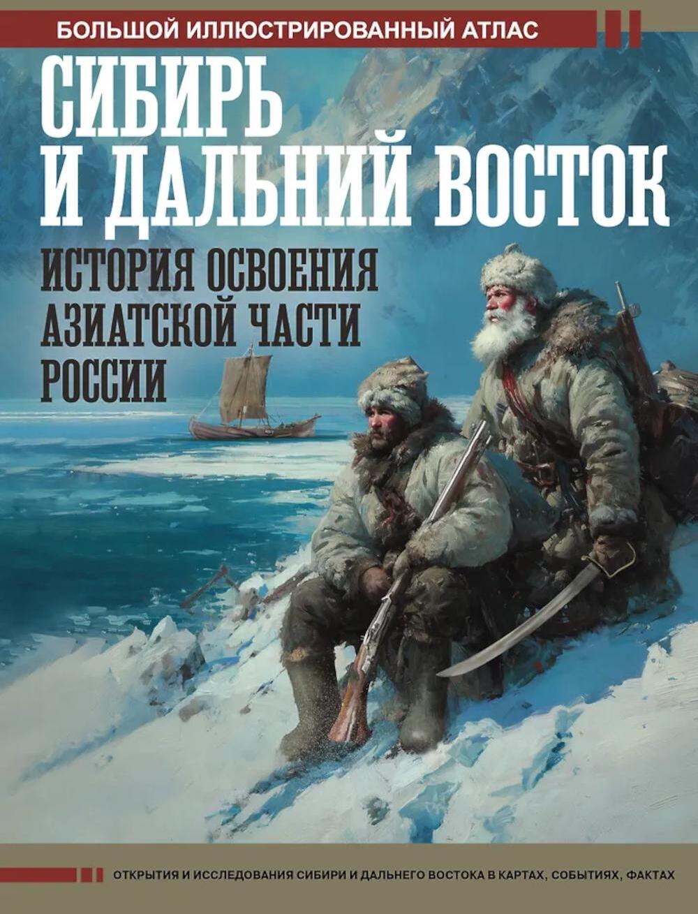 Сибирь и Дальний Восток. История освоения Азиатской части России. Большой иллюстрированный атлас