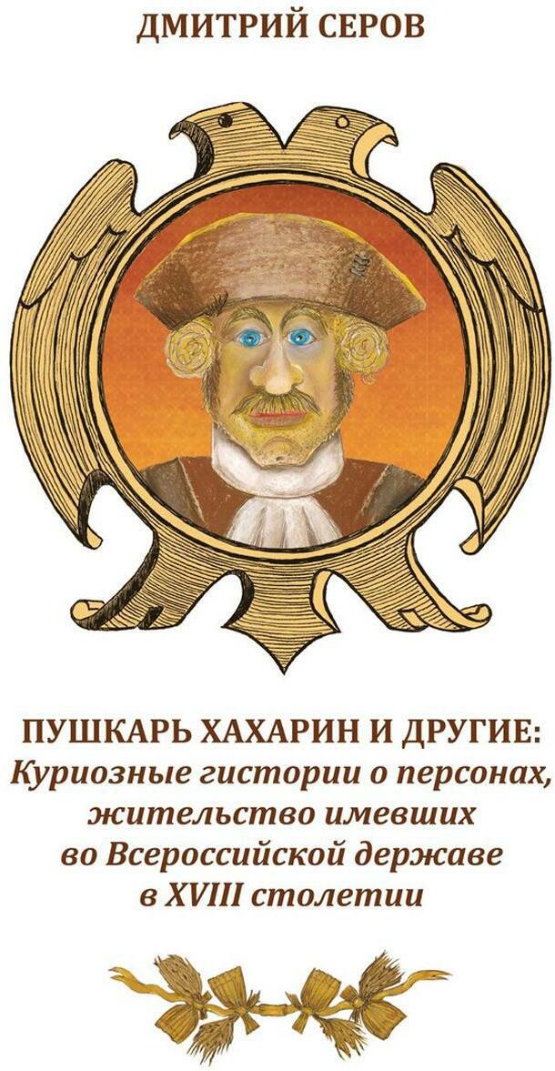 Пушкарь Хахарин и другие. Куриозные гистории о персонах, жительство имевших во Всероссийской державе в XVIII столетии