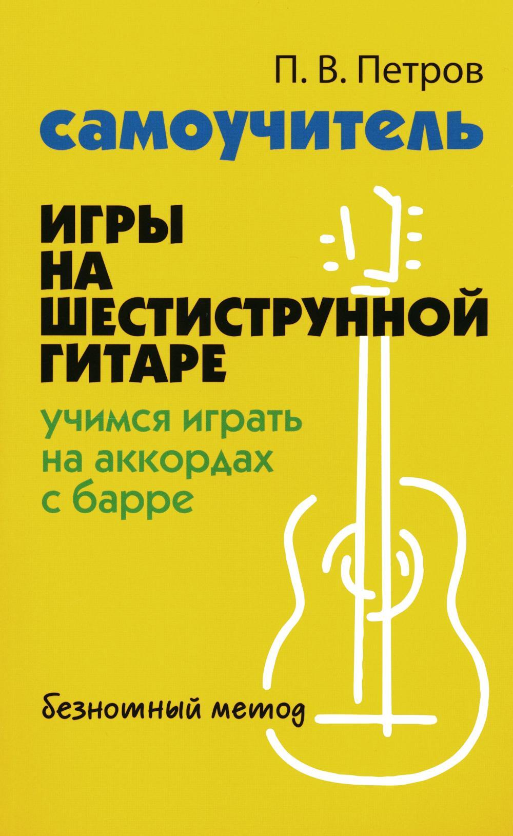 Самоучитель игры на шестиструнной гитаре: учимся играть на аккордах с барре: безнотный метод. 3-е изд