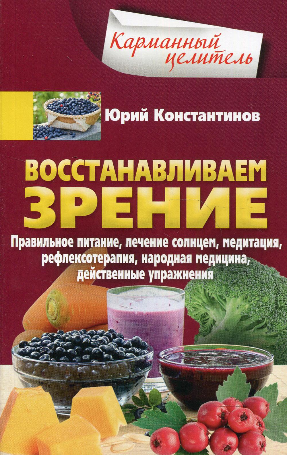 Восстанавливаем зрение. Правильное питание, лечение солнцем, медитация, рефлексотерапия, народная медецина, действенные упражнения