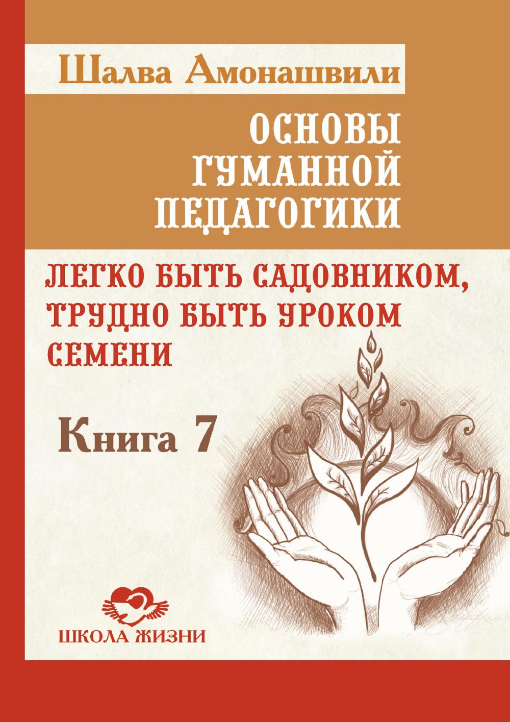 Основы гуманной педагогики. Кн. 7. Легко быть садовником, трудно быть уроком семени. 3-е изд