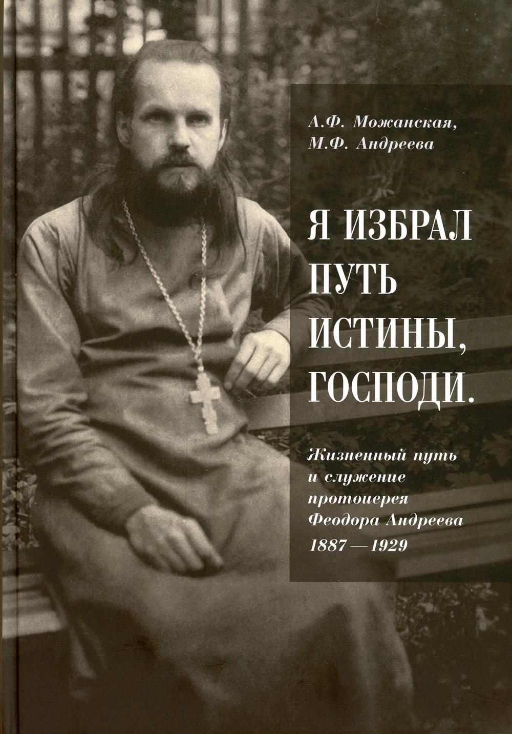 Я избрал путь истины, Господи: Жизненный путь и служение протоиерея Феодора Андреева. 1887-1929