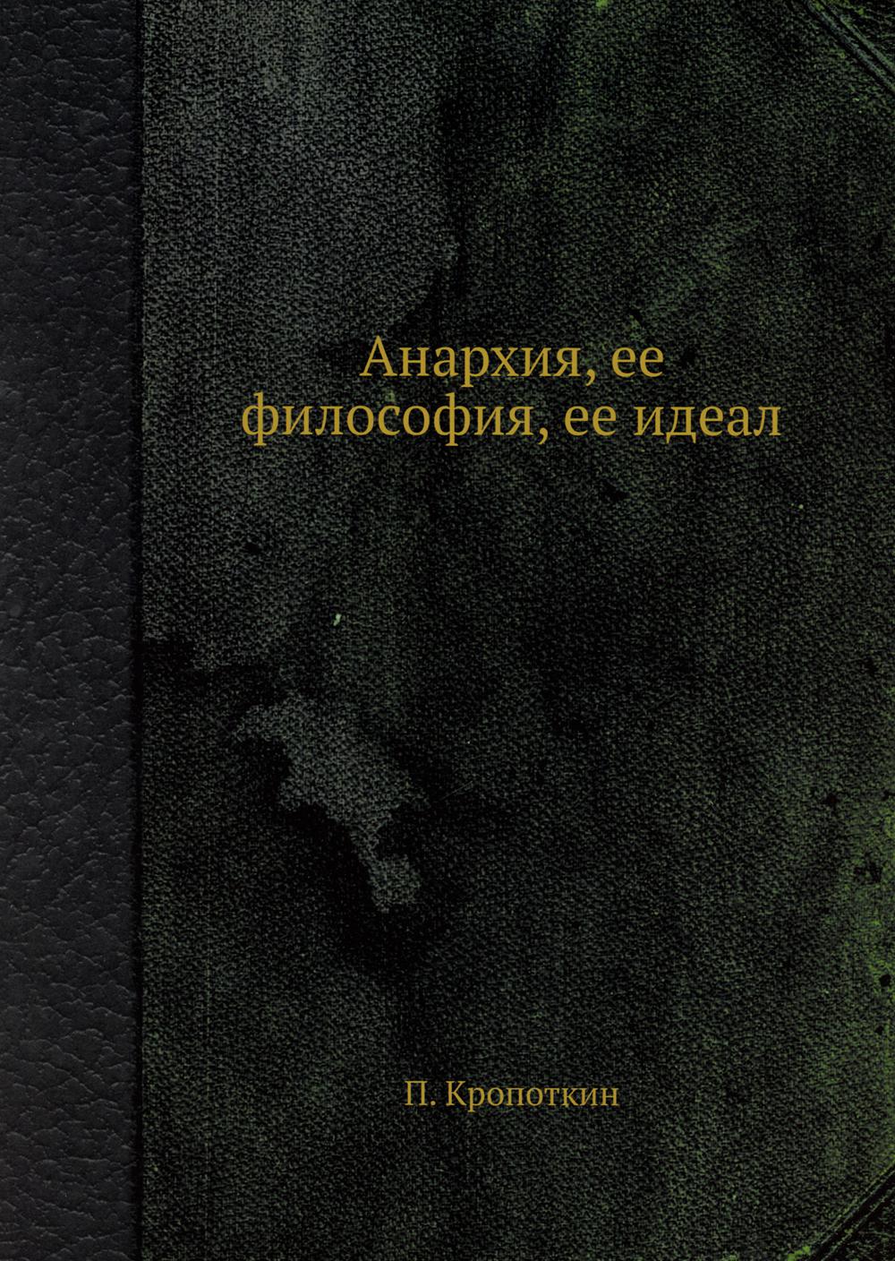 Анархия, ее философия, ее идеал. (репринтное изд.)