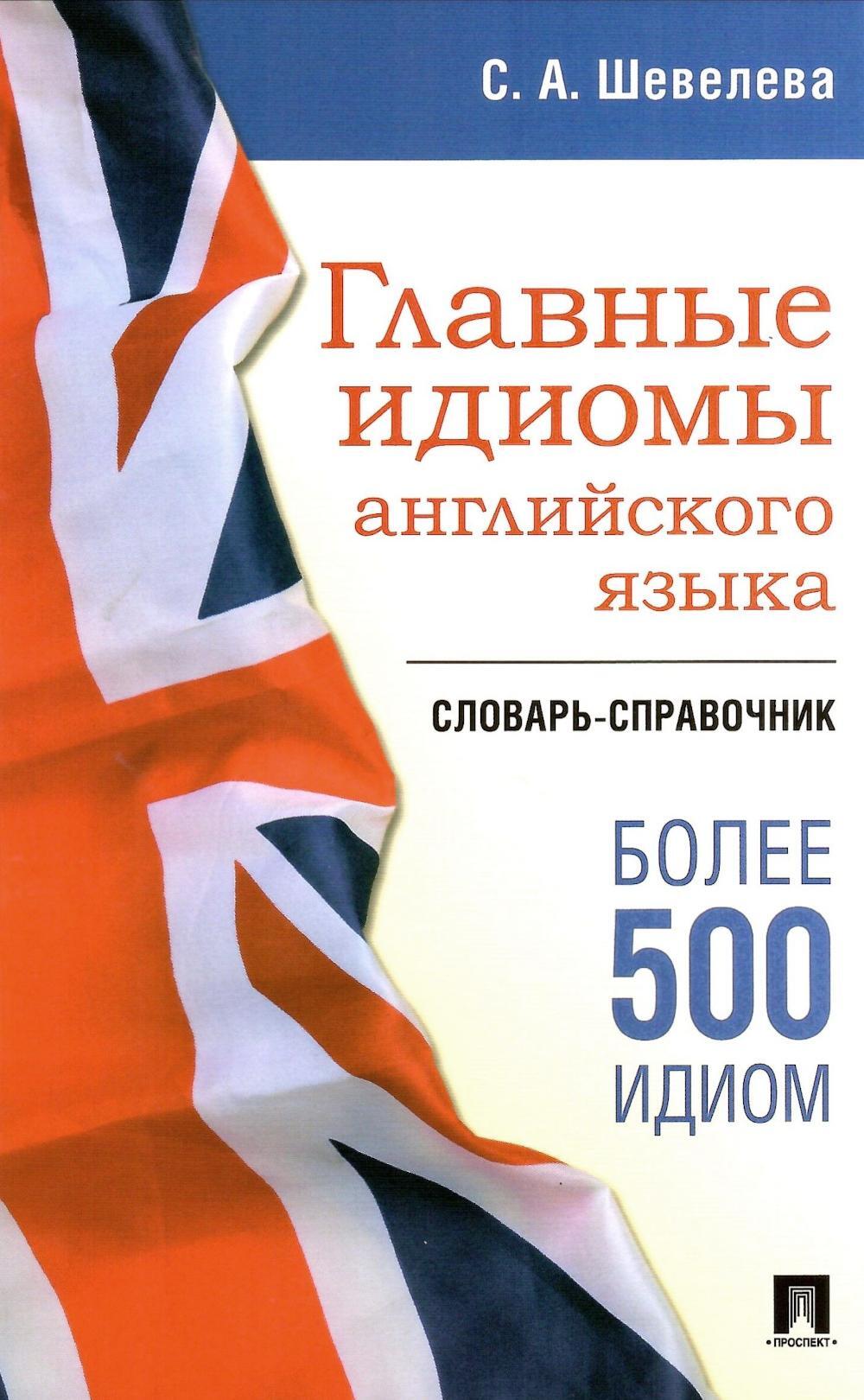 Главные идиомы английского языка. Словарь-справочник. 500 идиом