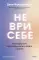 Не ври себе. Как перестать себя разрушать и начать строить